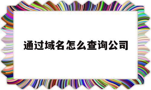 通过域名怎么查询公司(如何查询公司域名相关信息)