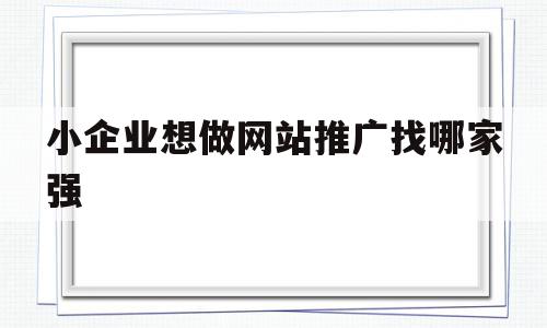 包含小企业想做网站推广找哪家强的词条