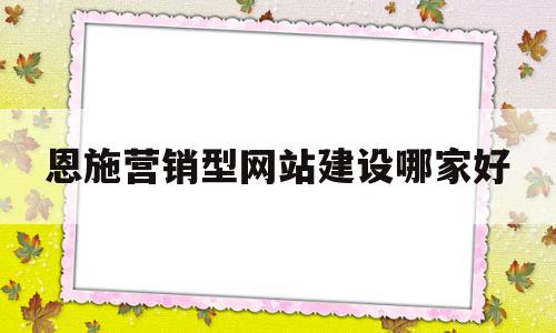 恩施营销型网站建设哪家好的简单介绍