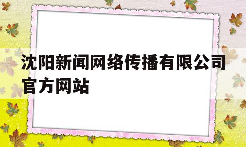 沈阳新闻网络传播有限公司官方网站(沈阳新闻网络传播有限公司官方网站电话)