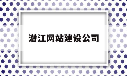 潜江网站建设公司(潜江建筑公司在哪里)