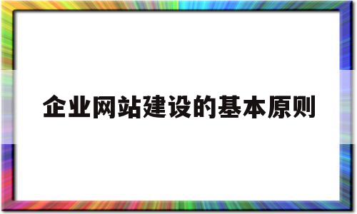 企业网站建设的基本原则(如何建企业网站)