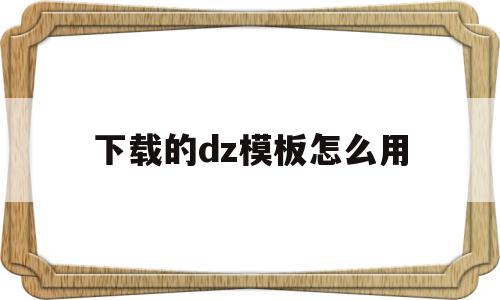 关于下载的dz模板怎么用的信息