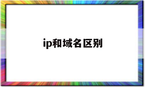 ip和域名区别(ip与域名的区别)