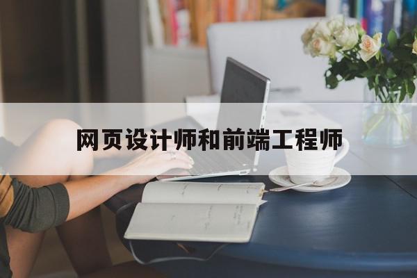 网页设计师和前端工程师(网页设计师和前端工程师哪个好)