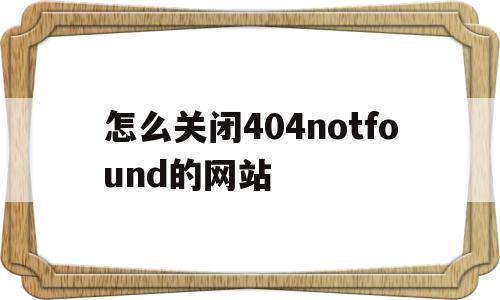 包含怎么关闭404notfound的网站的词条