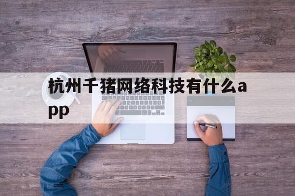 杭州千猪网络科技有什么app(杭州千猪网络科技支付订单一般是什么)