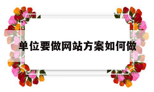 单位要做网站方案如何做(单位要做网站方案如何做才能做好),单位要做网站方案如何做(单位要做网站方案如何做才能做好),单位要做网站方案如何做,信息,模板,网站建设,第1张