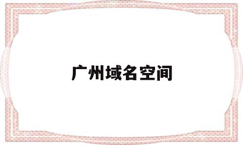 广州域名空间(域名空间什么意思),广州域名空间(域名空间什么意思),广州域名空间,模板,文章,免费,第1张