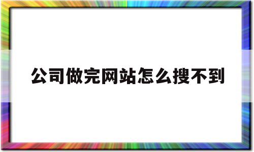 公司做完网站怎么搜不到(公司的网站进不去是什么原因)