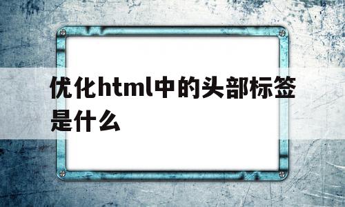 关于优化html中的头部标签是什么的信息,关于优化html中的头部标签是什么的信息,优化html中的头部标签是什么,信息,文章,浏览器,第1张