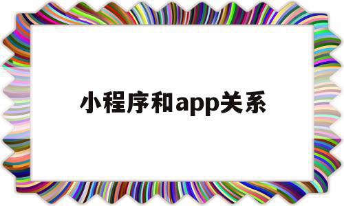 小程序和app关系(小程序跟app有什么区别)