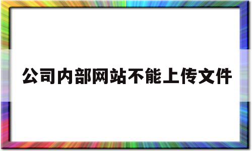 公司内部网站不能上传文件(公司内部网站不能上传文件怎么办)