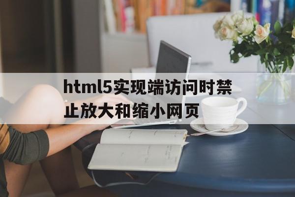 html5实现端访问时禁止放大和缩小网页的简单介绍