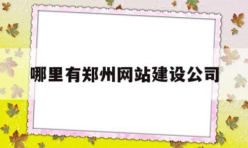 哪里有郑州网站建设公司(哪里有郑州网站建设公司啊)