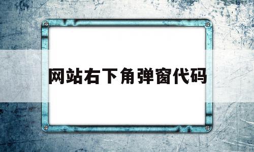 网站右下角弹窗代码(网页右上角跳出弹窗无法关闭)