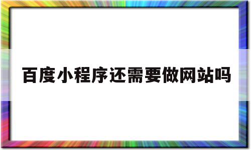 百度小程序还需要做网站吗(百度小程序还需要做网站吗知乎)