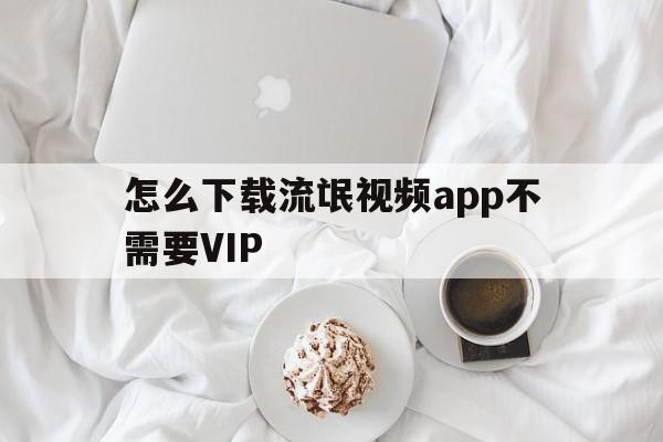 关于怎么下载流氓视频app不需要VIP的信息,关于怎么下载流氓视频app不需要VIP的信息,怎么下载流氓视频app不需要VIP,信息,百度,视频,第1张