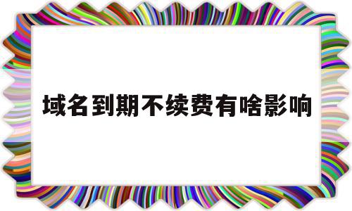 域名到期不续费有啥影响(域名到期不续费会有法律责任吗)