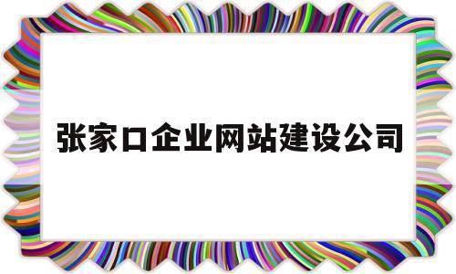 张家口企业网站建设公司(张家口的建筑公司)