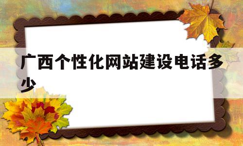 关于广西个性化网站建设电话多少的信息