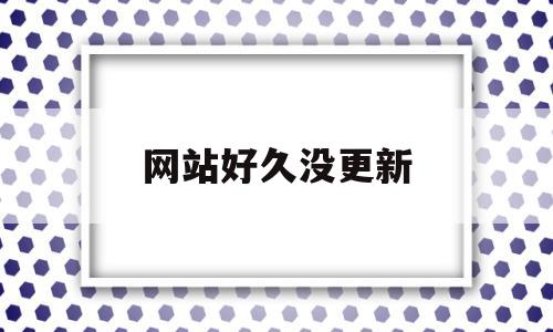 网站好久没更新(我的网站怎么不更新了),网站好久没更新(我的网站怎么不更新了),网站好久没更新,第1张