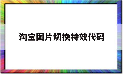 淘宝图片切换特效代码(淘宝图片切换特效代码怎么设置)