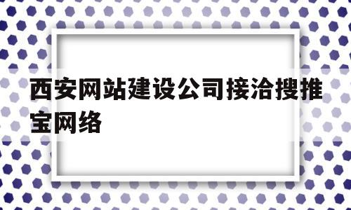 西安网站建设公司接洽搜推宝网络(搜推宝网络推广公司)