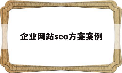 企业网站seo方案案例(企业seo网站优化技术)