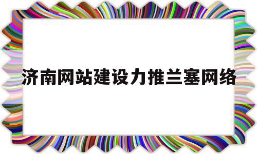 包含济南网站建设力推兰塞网络的词条