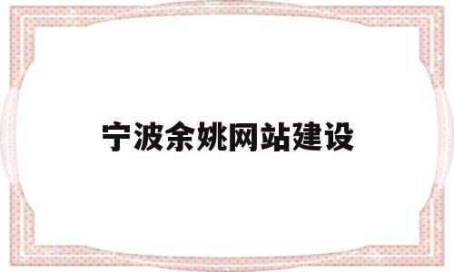 宁波余姚网站建设(宁波余姚政府网)