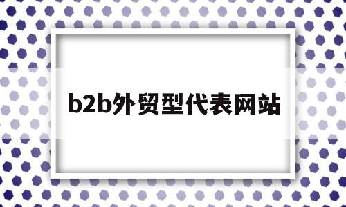 b2b外贸型代表网站(外贸b2b十大平台排名)