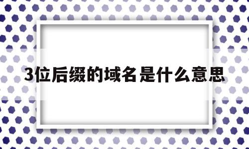 3位后缀的域名是什么意思(3位后缀的域名是什么意思呀)