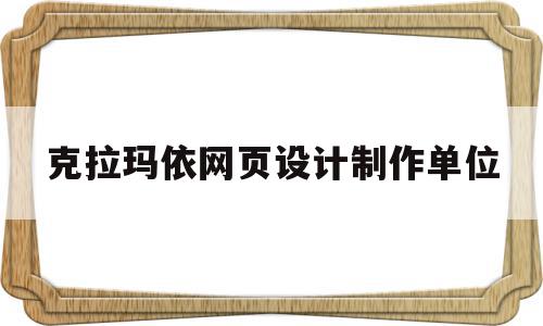 克拉玛依网页设计制作单位(克拉玛依网页设计制作单位有哪些)