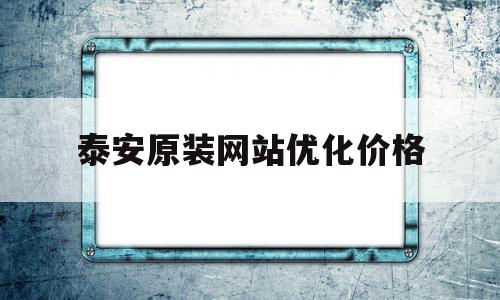 关于泰安原装网站优化价格的信息