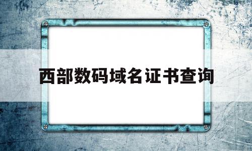 西部数码域名证书查询的简单介绍