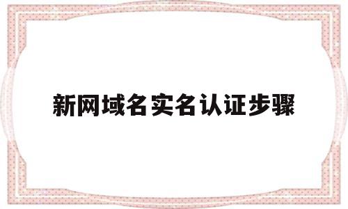 新网域名实名认证步骤(新网域名实名认证步骤是什么)