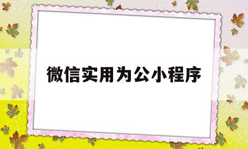 微信实用为公小程序(微信公众小程序平台怎么做)