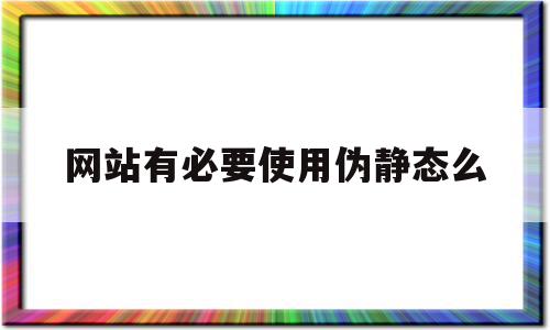 网站有必要使用伪静态么(伪静态网站和静态网站哪个好)