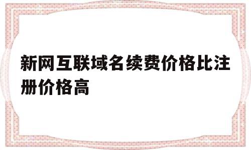 新网互联域名续费价格比注册价格高(新网互联域名续费价格比注册价格高吗)