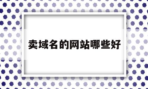 卖域名的网站哪些好(卖域名的网站哪些好用)