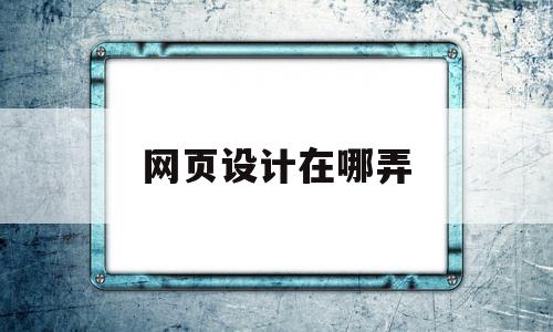 网页设计在哪弄(网页设计在哪里)