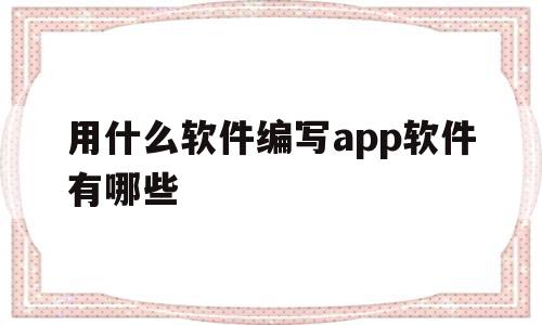 用什么软件编写app软件有哪些(用什么软件编写程序)