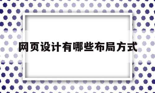 网页设计有哪些布局方式(设计网页布局的常用方法有哪三种)