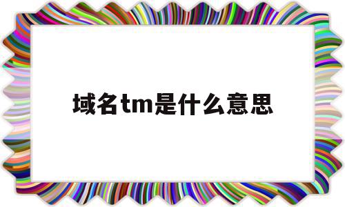 域名tm是什么意思(m域名什么意思)