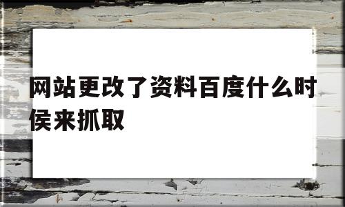 网站更改了资料百度什么时侯来抓取(网站更改了资料百度什么时侯来抓取呢)