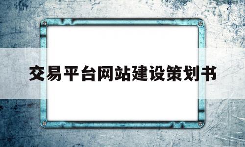 交易平台网站建设策划书(交易平台计划书)