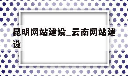 昆明网站建设_云南网站建设(昆明网站制作建设)