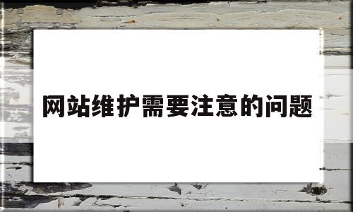 网站维护需要注意的问题(网站维护需要注意的问题有哪些)