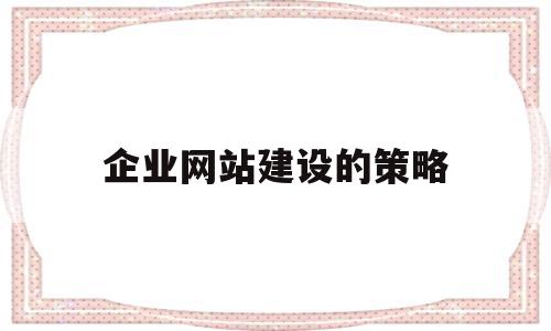 企业网站建设的策略(企业网站建设的相关思考)